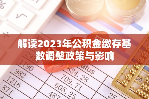 齐河解读2023年公积金缴存基数调整政策与影响