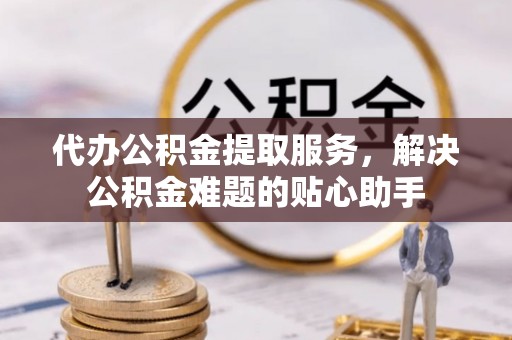 齐河代办公积金提取服务，解决公积金难题的贴心助手