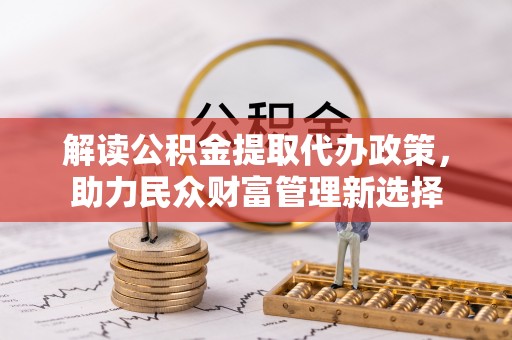 齐河解读公积金提取代办政策，助力民众财富管理新选择