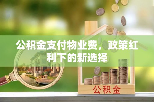 齐河公积金支付物业费，政策红利下的新选择
