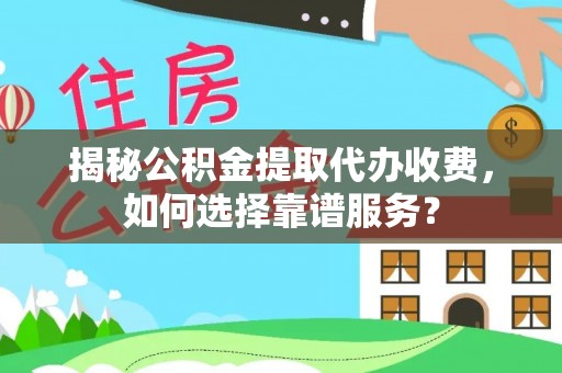 齐河揭秘公积金提取代办收费，如何选择靠谱服务？