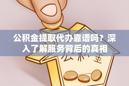 齐河公积金提取代办靠谱吗？深入了解服务背后的真相