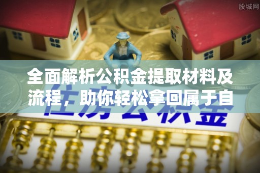 齐河全面解析公积金提取材料及流程，助你轻松拿回属于自己的钱
