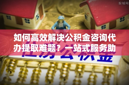 齐河如何高效解决公积金咨询代办提取难题？一站式服务助您轻松搞定