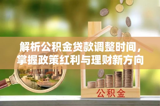 齐河解析公积金贷款调整时间，掌握政策红利与理财新方向