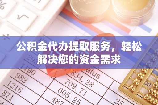 齐河公积金代办提取服务，轻松解决您的资金需求