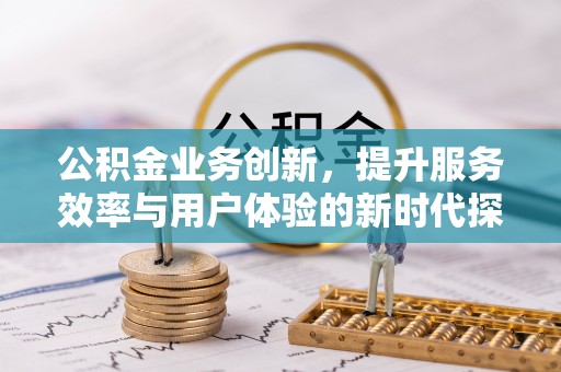 齐河公积金业务创新，提升服务效率与用户体验的新时代探索
