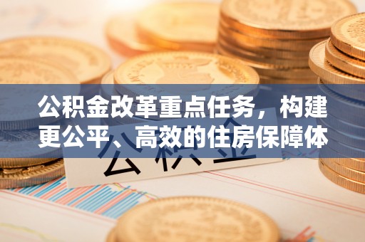 齐河公积金改革重点任务，构建更公平、高效的住房保障体系
