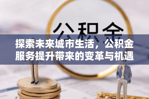 齐河探索未来城市生活，公积金服务提升带来的变革与机遇