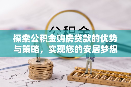 齐河探索公积金购房贷款的优势与策略，实现您的安居梦想