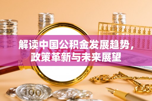 齐河解读中国公积金发展趋势，政策革新与未来展望