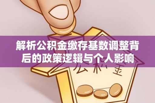 齐河解析公积金缴存基数调整背后的政策逻辑与个人影响