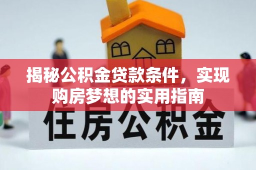 齐河揭秘公积金贷款条件，实现购房梦想的实用指南