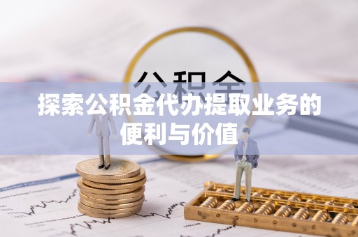 齐河探索公积金代办提取业务的便利与价值