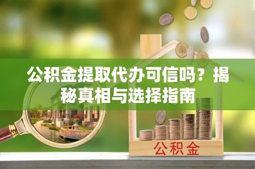 齐河公积金提取代办可信吗？揭秘真相与选择指南