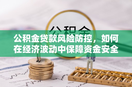 齐河公积金贷款风险防控，如何在经济波动中保障资金安全