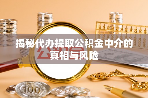 齐河揭秘代办提取公积金中介的真相与风险