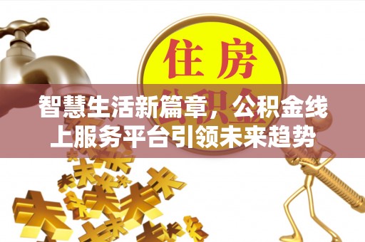 齐河智慧生活新篇章，公积金线上服务平台引领未来趋势