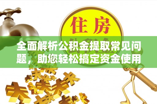 齐河全面解析公积金提取常见问题，助您轻松搞定资金使用