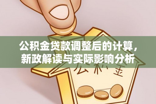 齐河公积金贷款调整后的计算，新政解读与实际影响分析