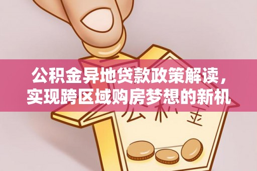 齐河公积金异地贷款政策解读，实现跨区域购房梦想的新机遇