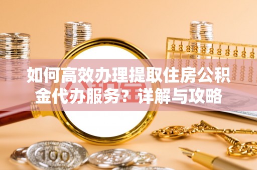 齐河如何高效办理提取住房公积金代办服务？详解与攻略