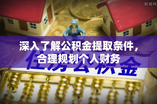 齐河深入了解公积金提取条件，合理规划个人财务