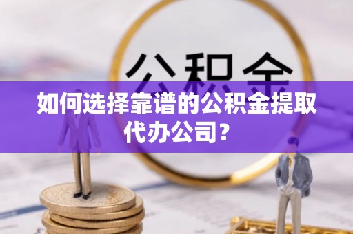 齐河如何选择靠谱的公积金提取代办公司？