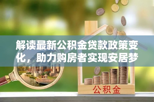 齐河解读最新公积金贷款政策变化，助力购房者实现安居梦想