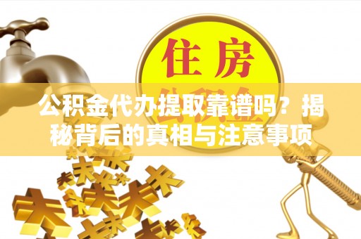 齐河公积金代办提取靠谱吗？揭秘背后的真相与注意事项