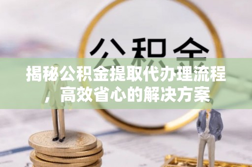 齐河揭秘公积金提取代办理流程，高效省心的解决方案