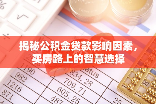 齐河揭秘公积金贷款影响因素，买房路上的智慧选择
