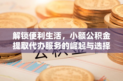 齐河解锁便利生活，小额公积金提取代办服务的崛起与选择