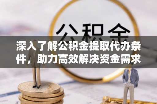 齐河深入了解公积金提取代办条件，助力高效解决资金需求