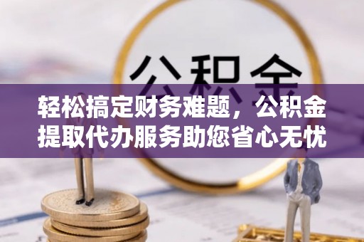齐河轻松搞定财务难题，公积金提取代办服务助您省心无忧