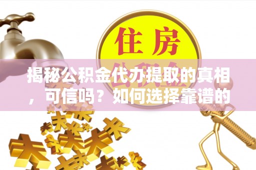 齐河揭秘公积金代办提取的真相，可信吗？如何选择靠谱的服务商？