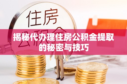 齐河揭秘代办理住房公积金提取的秘密与技巧