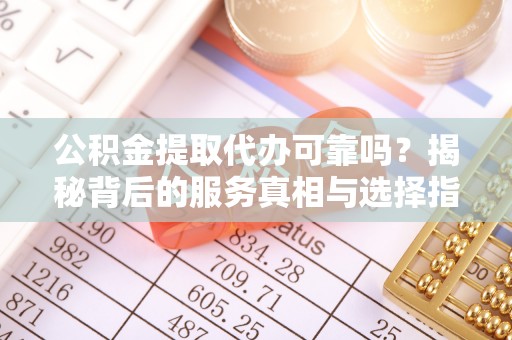 齐河公积金提取代办可靠吗？揭秘背后的服务真相与选择指南