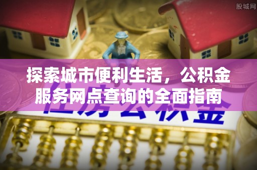齐河探索城市便利生活，公积金服务网点查询的全面指南