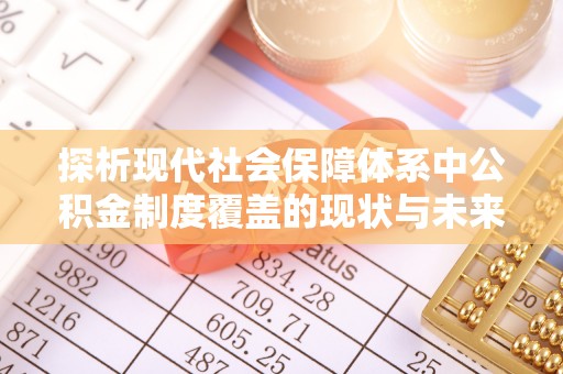 齐河探析现代社会保障体系中公积金制度覆盖的现状与未来