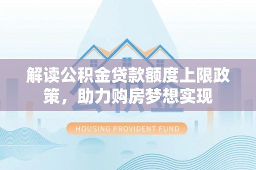 齐河解读公积金贷款额度上限政策，助力购房梦想实现
