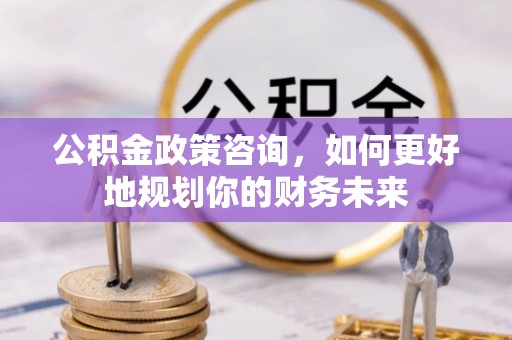 齐河公积金政策咨询，如何更好地规划你的财务未来