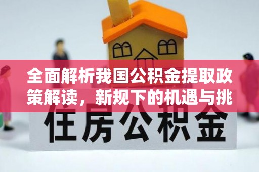 齐河全面解析我国公积金提取政策解读，新规下的机遇与挑战