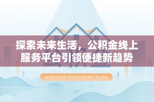 齐河探索未来生活，公积金线上服务平台引领便捷新趋势
