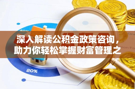 齐河深入解读公积金政策咨询，助力你轻松掌握财富管理之道
