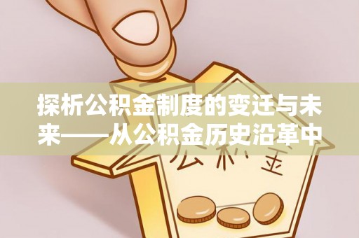 齐河探析公积金制度的变迁与未来——从公积金历史沿革中读懂社会福利发展
