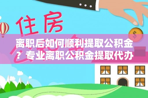齐河离职后如何顺利提取公积金？专业离职公积金提取代办服务指南