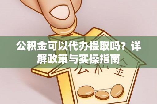 齐河公积金可以代办提取吗？详解政策与实操指南