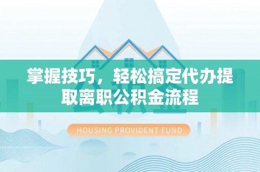 齐河掌握技巧，轻松搞定代办提取离职公积金流程