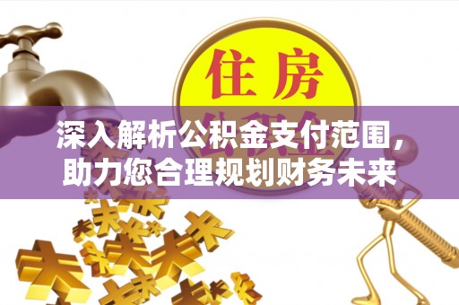 齐河深入解析公积金支付范围，助力您合理规划财务未来